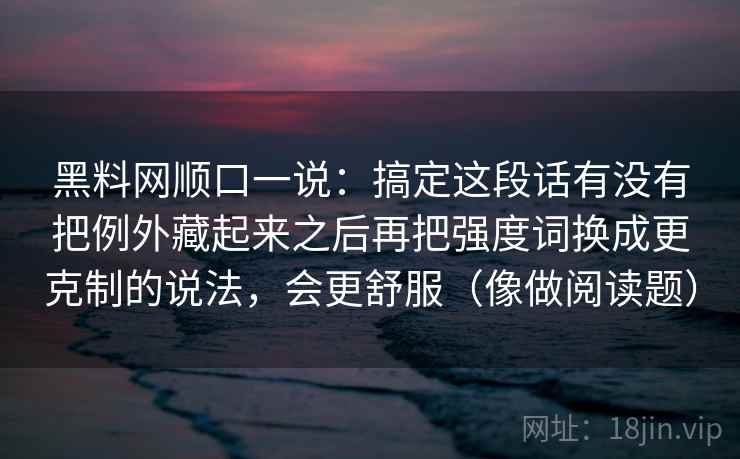 黑料网顺口一说：搞定这段话有没有把例外藏起来之后再把强度词换成更克制的说法，会更舒服（像做阅读题）