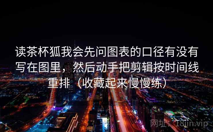 读茶杯狐我会先问图表的口径有没有写在图里，然后动手把剪辑按时间线重排（收藏起来慢慢练）