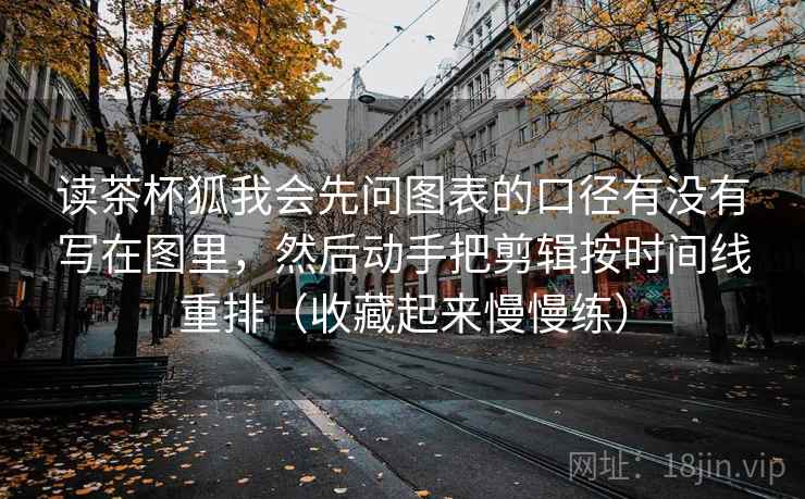 读茶杯狐我会先问图表的口径有没有写在图里,然后动手把剪辑按时间线重排(收藏起来慢慢练)