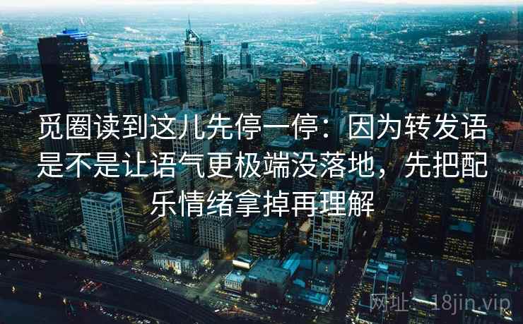 觅圈读到这儿先停一停:因为转发语是不是让语气更极端没落地,先把配乐情绪拿掉再理解 觅圈读到这儿先停一停:因为转发语是不是让语气更极端没落地,先把配乐情绪拿掉再理解