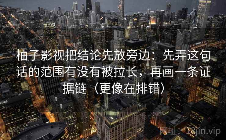 柚子影视把结论先放旁边：先弄这句话的范围有没有被拉长，再画一条证据链（更像在排错）