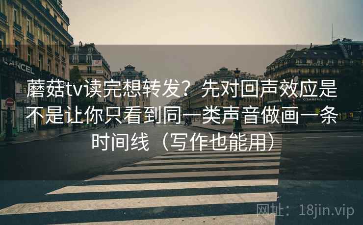 蘑菇tv读完想转发？先对回声效应是不是让你只看到同一类声音做画一条时间线（写作也能用）
