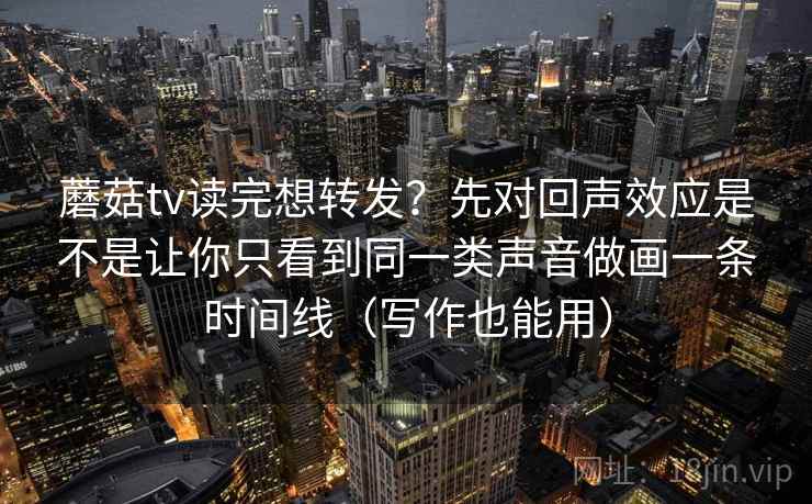 蘑菇tv读完想转发?先对回声效应是不是让你只看到同一类声音做画一条时间线(写作也能用) 蘑菇tv读完想转发?先对回声效应是不是让你只看到同一类声音做画一条时间线(写作也能用)