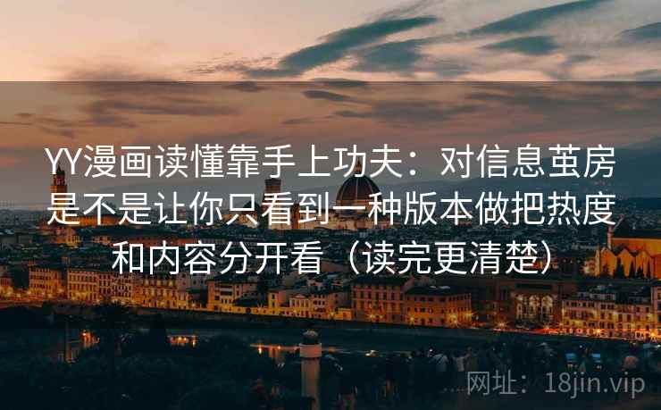 YY漫画读懂靠手上功夫：对信息茧房是不是让你只看到一种版本做把热度和内容分开看（读完更清楚）