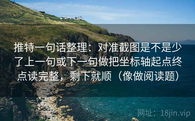 推特一句话整理:对准截图是不是少了上一句或下一句做把坐标轴起点终点读完整,剩下就顺(像做阅读题)