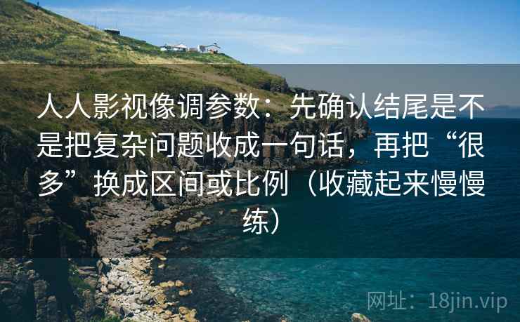 人人影视像调参数：先确认结尾是不是把复杂问题收成一句话，再把“很多”换成区间或比例（收藏起来慢慢练）
