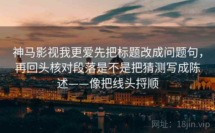 神马影视我更爱先把标题改成问题句，再回头核对段落是不是把猜测写成陈述——像把线头捋顺