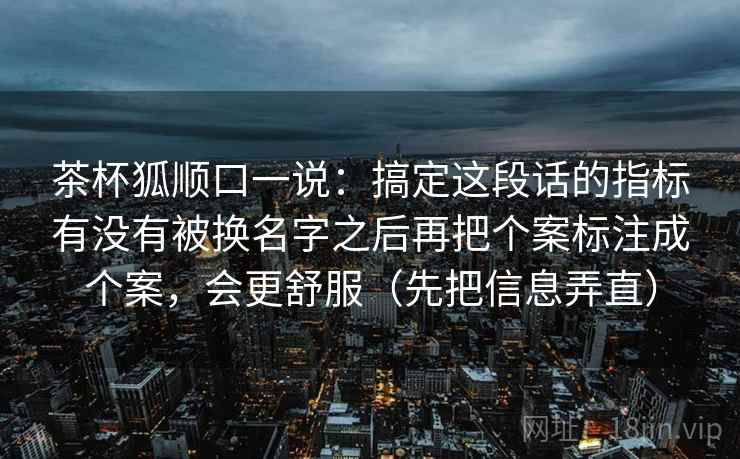 茶杯狐顺口一说：搞定这段话的指标有没有被换名字之后再把个案标注成个案，会更舒服（先把信息弄直）