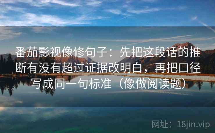 番茄影视像修句子：先把这段话的推断有没有超过证据改明白，再把口径写成同一句标准（像做阅读题）