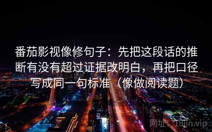 番茄影视像修句子：先把这段话的推断有没有超过证据改明白，再把口径写成同一句标准（像做阅读题）