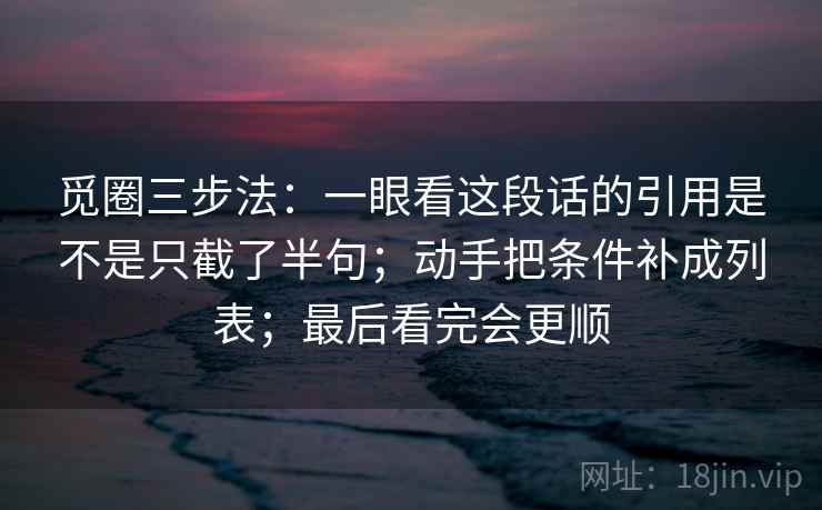 觅圈三步法：一眼看这段话的引用是不是只截了半句；动手把条件补成列表；最后看完会更顺