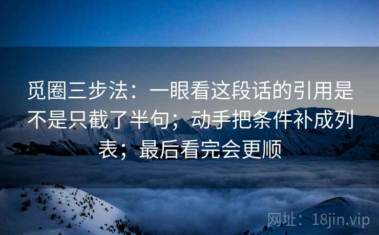 觅圈三步法：一眼看这段话的引用是不是只截了半句；动手把条件补成列表；最后看完会更顺