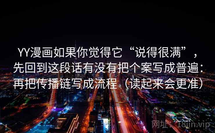 YY漫画如果你觉得它“说得很满”，先回到这段话有没有把个案写成普遍：再把传播链写成流程（读起来会更准）
