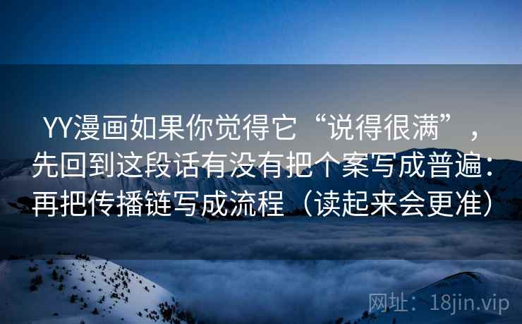 YY漫画如果你觉得它“说得很满”，先回到这段话有没有把个案写成普遍：再把传播链写成流程（读起来会更准）