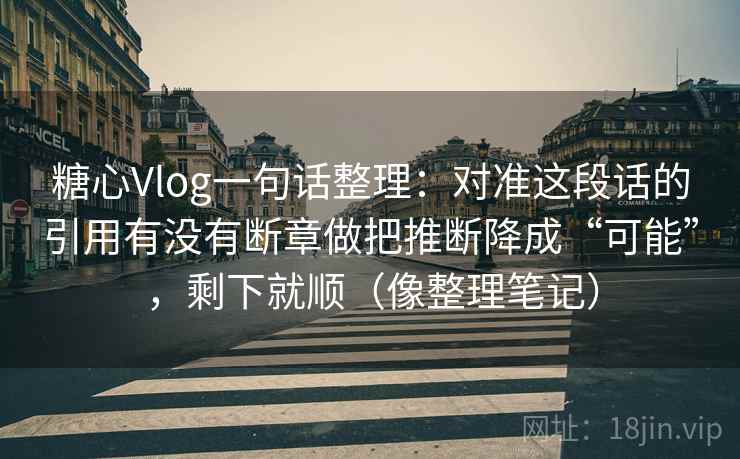 糖心Vlog一句话整理：对准这段话的引用有没有断章做把推断降成“可能”，剩下就顺（像整理笔记）