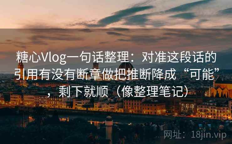 糖心Vlog一句话整理：对准这段话的引用有没有断章做把推断降成“可能”，剩下就顺（像整理笔记）