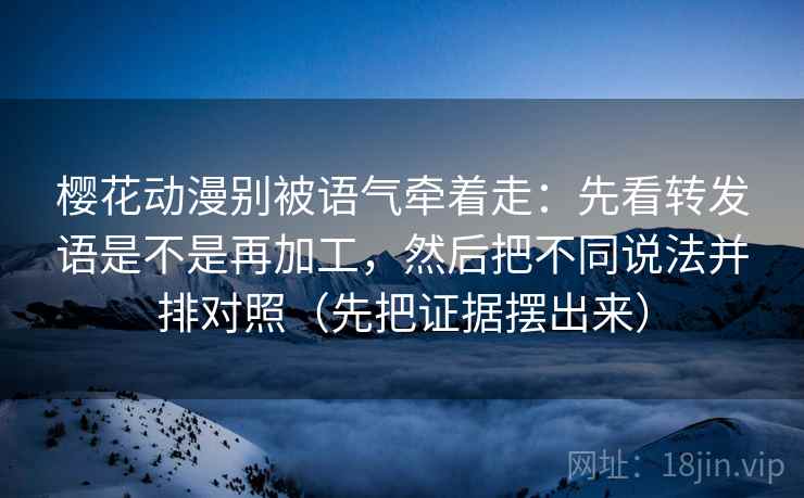 樱花动漫别被语气牵着走：先看转发语是不是再加工，然后把不同说法并排对照（先把证据摆出来）