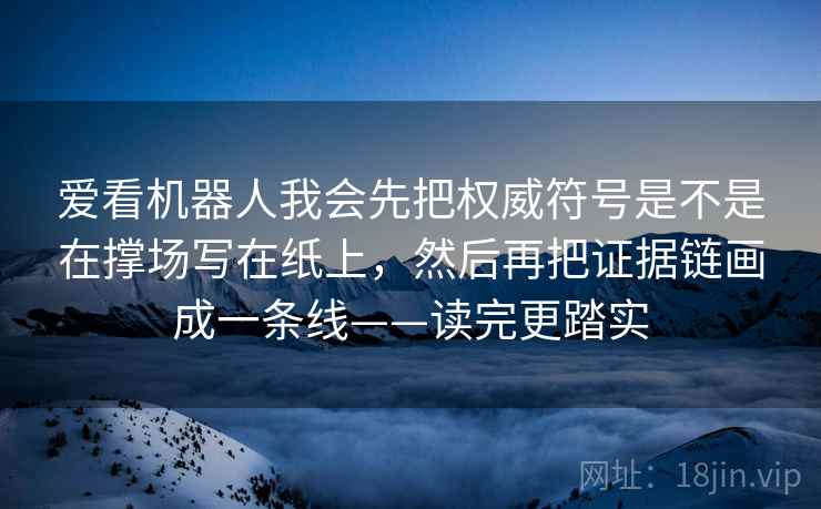 爱看机器人我会先把权威符号是不是在撑场写在纸上，然后再把证据链画成一条线——读完更踏实