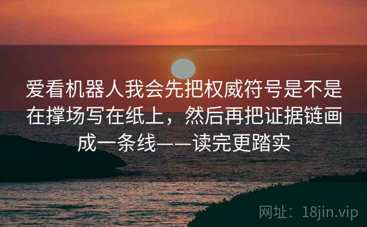 爱看机器人我会先把权威符号是不是在撑场写在纸上，然后再把证据链画成一条线——读完更踏实