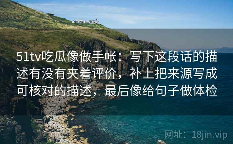 51tv吃瓜像做手帐：写下这段话的描述有没有夹着评价，补上把来源写成可核对的描述，最后像给句子做体检