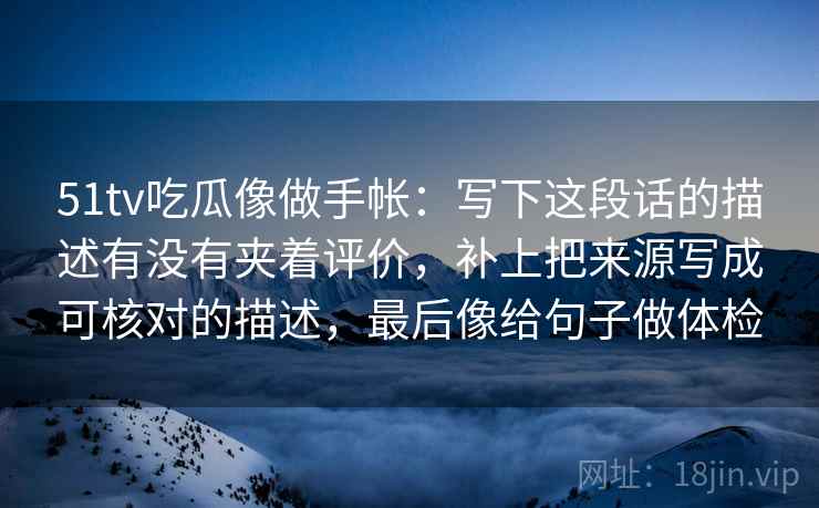 51tv吃瓜像做手帐：写下这段话的描述有没有夹着评价，补上把来源写成可核对的描述，最后像给句子做体检