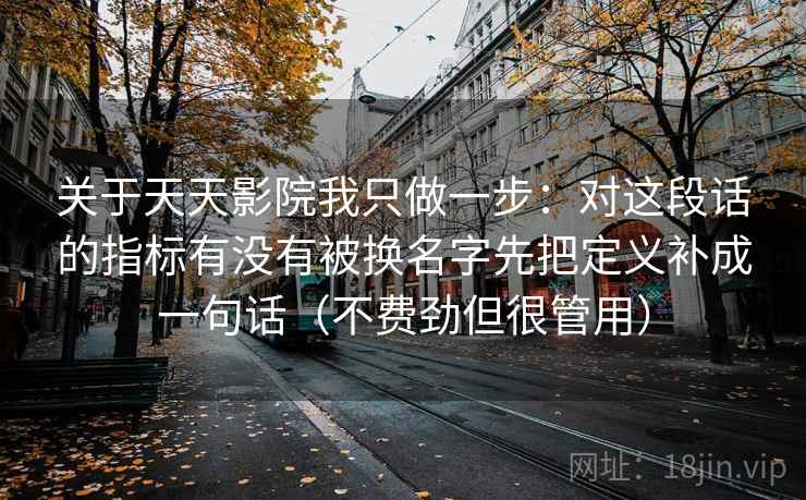 关于天天影院我只做一步：对这段话的指标有没有被换名字先把定义补成一句话（不费劲但很管用）