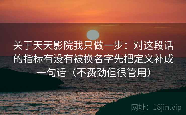 关于天天影院我只做一步：对这段话的指标有没有被换名字先把定义补成一句话（不费劲但很管用）