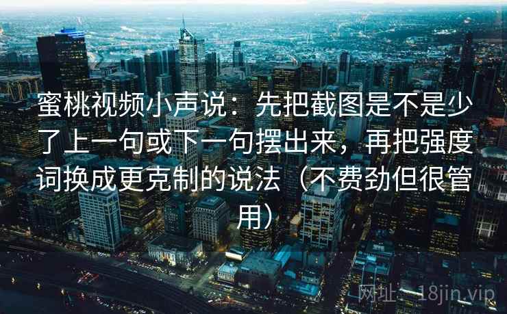 蜜桃视频小声说：先把截图是不是少了上一句或下一句摆出来，再把强度词换成更克制的说法（不费劲但很管用）