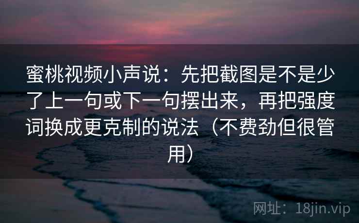 蜜桃视频小声说：先把截图是不是少了上一句或下一句摆出来，再把强度词换成更克制的说法（不费劲但很管用）