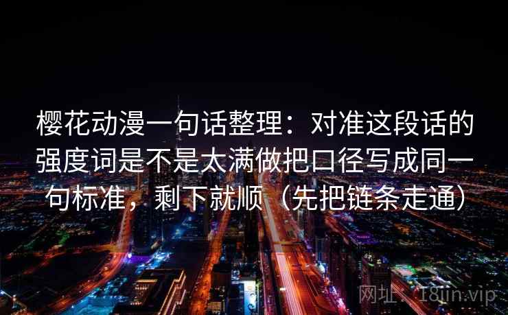 樱花动漫一句话整理：对准这段话的强度词是不是太满做把口径写成同一句标准，剩下就顺（先把链条走通）
