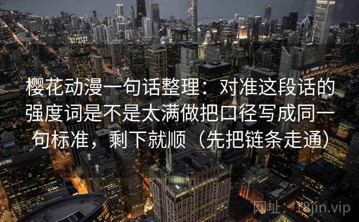 樱花动漫一句话整理：对准这段话的强度词是不是太满做把口径写成同一句标准，剩下就顺（先把链条走通）
