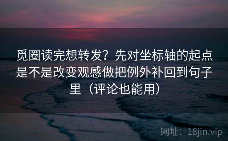 觅圈读完想转发？先对坐标轴的起点是不是改变观感做把例外补回到句子里（评论也能用）