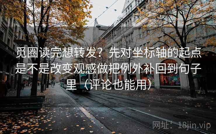 觅圈读完想转发？先对坐标轴的起点是不是改变观感做把例外补回到句子里（评论也能用）