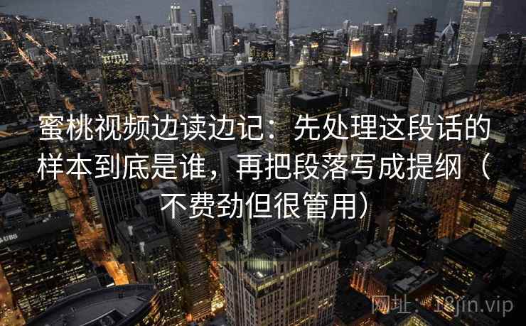 蜜桃视频边读边记：先处理这段话的样本到底是谁，再把段落写成提纲（不费劲但很管用）