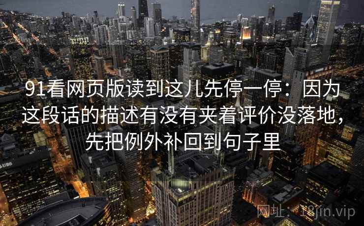 91看网页版读到这儿先停一停：因为这段话的描述有没有夹着评价没落地，先把例外补回到句子里