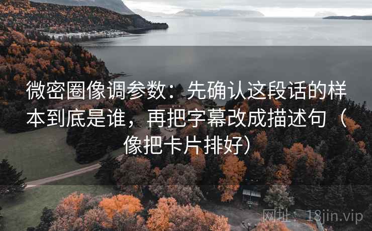 微密圈像调参数：先确认这段话的样本到底是谁，再把字幕改成描述句（像把卡片排好）