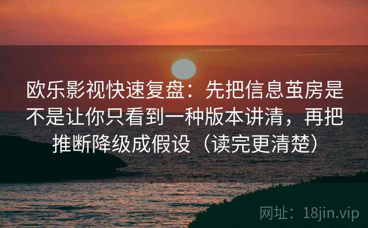 欧乐影视快速复盘：先把信息茧房是不是让你只看到一种版本讲清，再把推断降级成假设（读完更清楚）