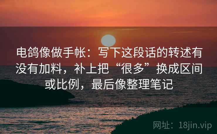 电鸽像做手帐：写下这段话的转述有没有加料，补上把“很多”换成区间或比例，最后像整理笔记