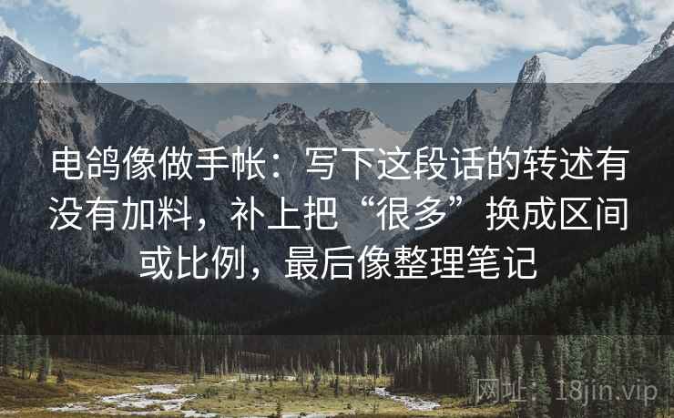 电鸽像做手帐：写下这段话的转述有没有加料，补上把“很多”换成区间或比例，最后像整理笔记