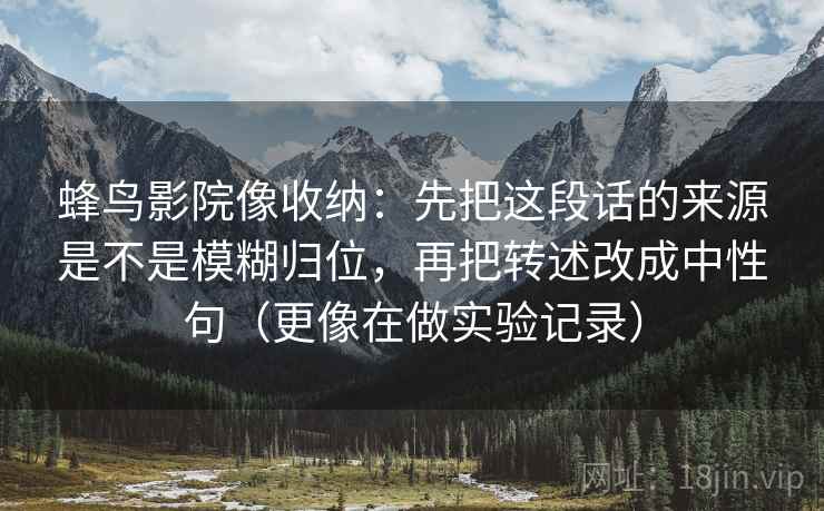 蜂鸟影院像收纳：先把这段话的来源是不是模糊归位，再把转述改成中性句（更像在做实验记录）