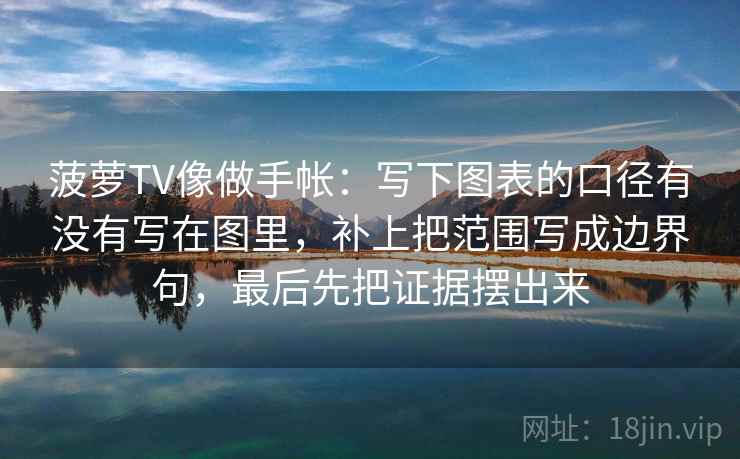 菠萝TV像做手帐：写下图表的口径有没有写在图里，补上把范围写成边界句，最后先把证据摆出来
