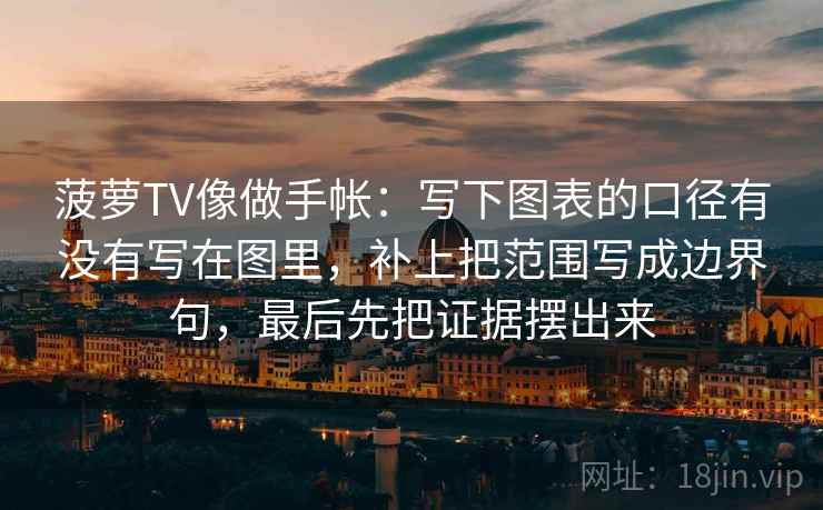 菠萝TV像做手帐：写下图表的口径有没有写在图里，补上把范围写成边界句，最后先把证据摆出来