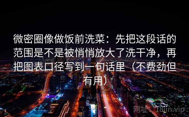 微密圈像做饭前洗菜：先把这段话的范围是不是被悄悄放大了洗干净，再把图表口径写到一句话里（不费劲但有用）