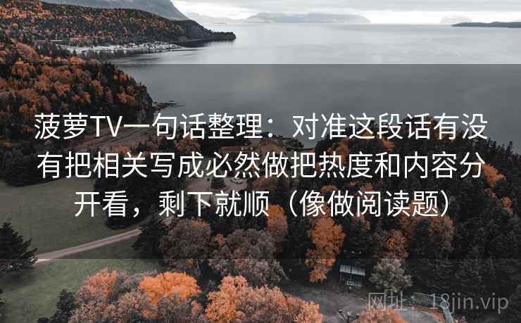菠萝TV一句话整理：对准这段话有没有把相关写成必然做把热度和内容分开看，剩下就顺（像做阅读题）