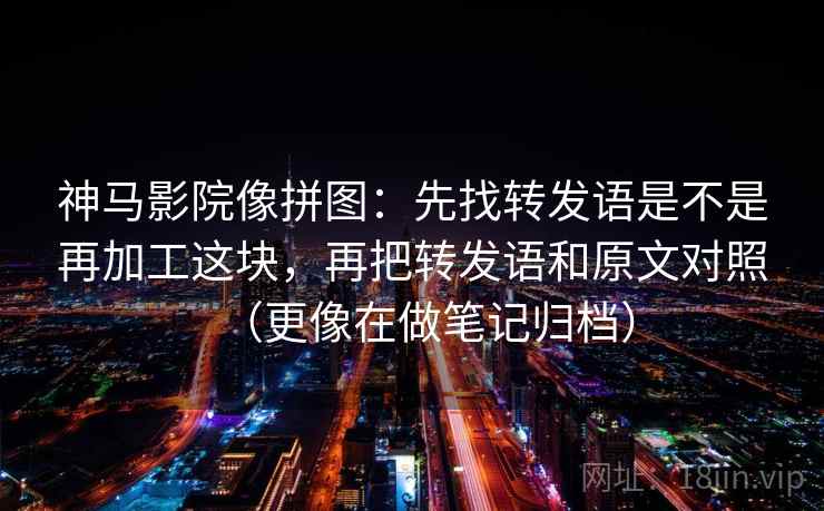 神马影院像拼图：先找转发语是不是再加工这块，再把转发语和原文对照（更像在做笔记归档）