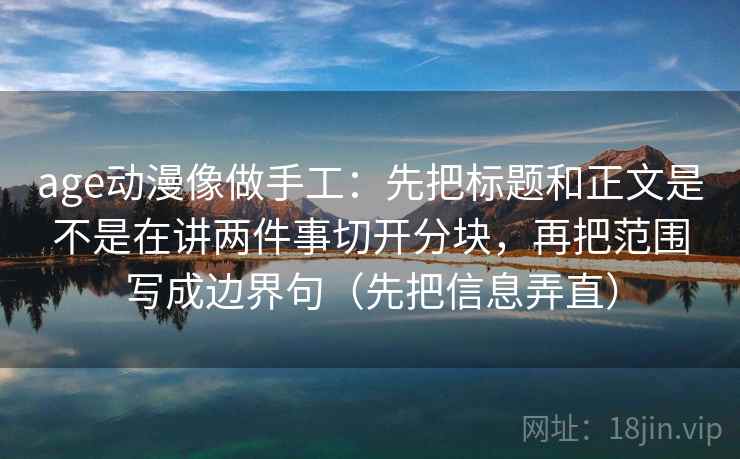 age动漫像做手工：先把标题和正文是不是在讲两件事切开分块，再把范围写成边界句（先把信息弄直）