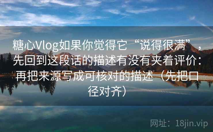 糖心Vlog如果你觉得它“说得很满”，先回到这段话的描述有没有夹着评价：再把来源写成可核对的描述（先把口径对齐）