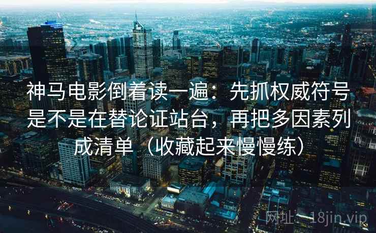 神马电影倒着读一遍：先抓权威符号是不是在替论证站台，再把多因素列成清单（收藏起来慢慢练）