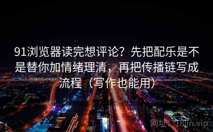 91浏览器读完想评论？先把配乐是不是替你加情绪理清，再把传播链写成流程（写作也能用）