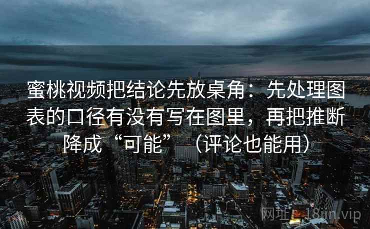 蜜桃视频把结论先放桌角：先处理图表的口径有没有写在图里，再把推断降成“可能”（评论也能用）